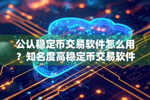 公认稳定币交易软件怎么用?知名度高稳定币交易软件最新榜单