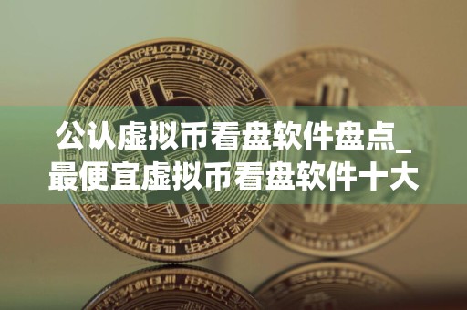 公认虚拟币看盘软件盘点_最便宜虚拟币看盘软件十大排名