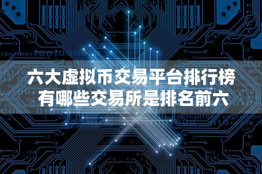 六大虚拟币交易平台排行榜 有哪些交易所是排名前六