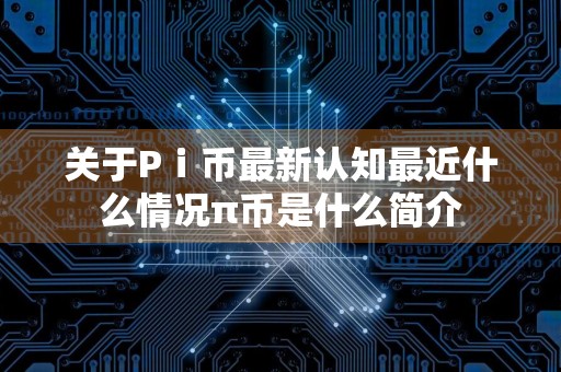 关于Pⅰ币最新认知最近什么情况π币是什么简介