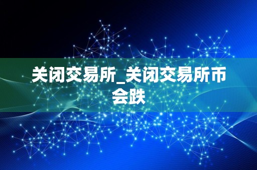 关闭交易所_关闭交易所币会跌