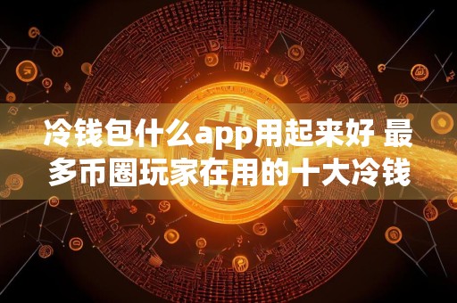 冷钱包什么app用起来好 最多币圈玩家在用的十大冷钱包推荐