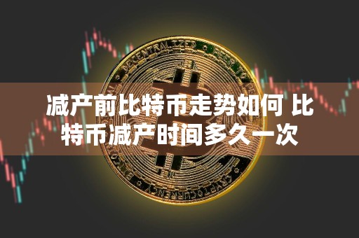 减产前比特币走势如何 比特币减产时间多久一次