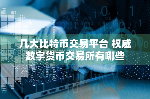 几大比特币交易平台 权威数字货币交易所有哪些