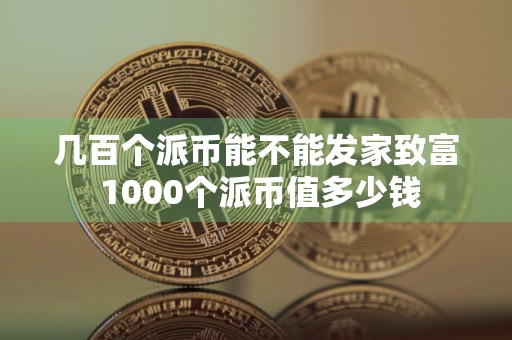 几百个派币能不能发家致富 1000个派币值多少钱