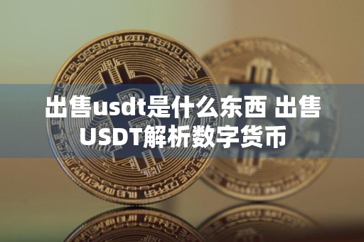 出售usdt是什么东西 出售USDT解析数字货币