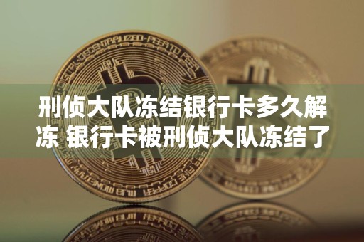 刑侦大队冻结银行卡多久解冻 银行卡被刑侦大队冻结了多久自动解冻?