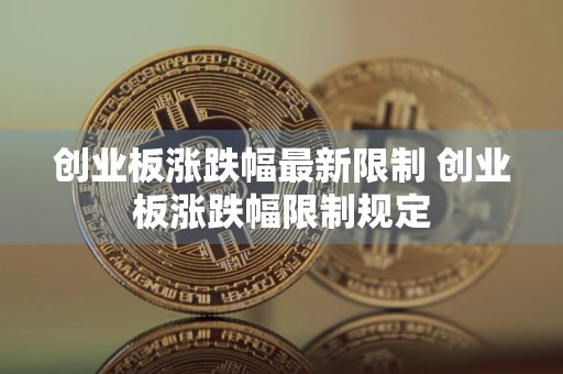 创业板涨跌幅最新限制 创业板涨跌幅限制规定