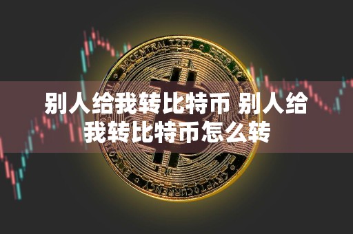 别人给我转比特币 别人给我转比特币怎么转