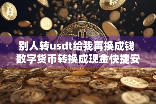 别人转usdt给我再换成钱 数字货币转换成现金快捷安全