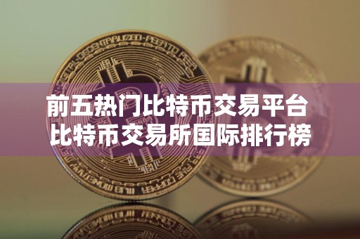 前五热门比特币交易平台 比特币交易所国际排行榜
