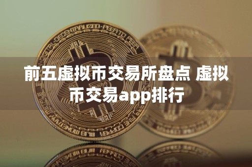 前五虚拟币交易所盘点 虚拟币交易app排行