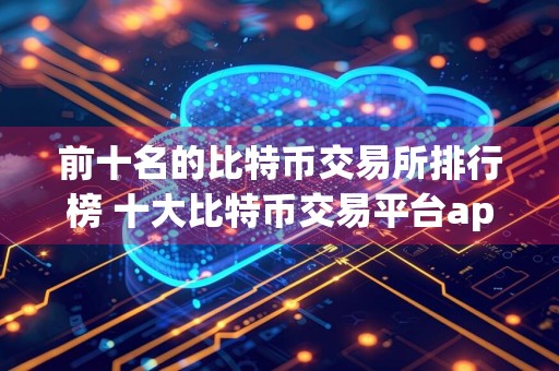前十名的比特币交易所排行榜 十大比特币交易平台app排名