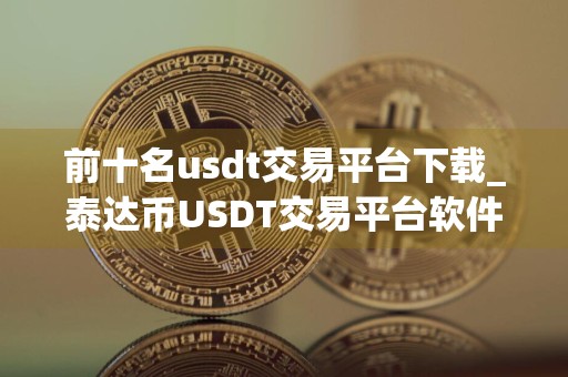 前十名usdt交易平台下载_泰达币USDT交易平台软件合集