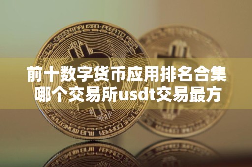 前十数字货币应用排名合集 哪个交易所usdt交易最方便