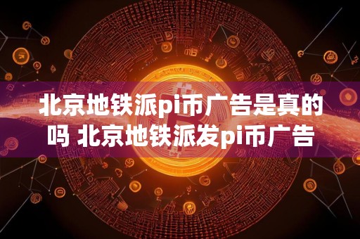 北京地铁派pi币广告是真的吗 北京地铁派发pi币广告