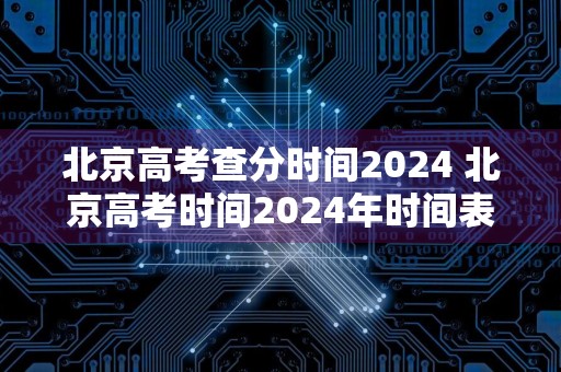 北京高考查分时间2024 北京高考时间2024年时间表