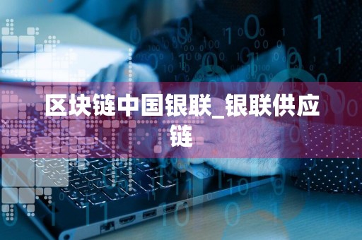 区块链中国银联_银联供应链