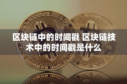 区块链中的时间戳 区块链技术中的时间戳是什么