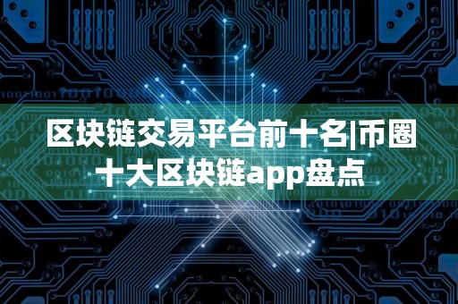 区块链交易平台前十名|币圈十大区块链app盘点