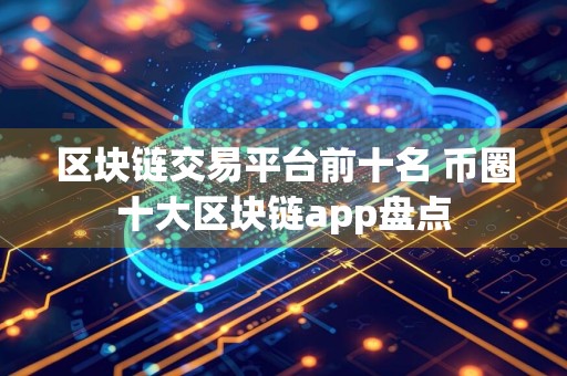 区块链交易平台前十名 币圈十大区块链app盘点