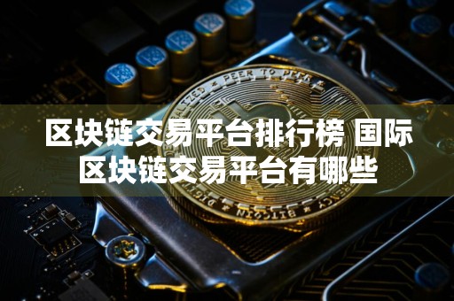 区块链交易平台排行榜 国际区块链交易平台有哪些
