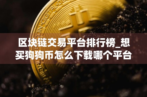区块链交易平台排行榜_想买狗狗币怎么下载哪个平台