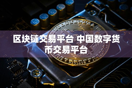 区块链交易平台 中国数字货币交易平台