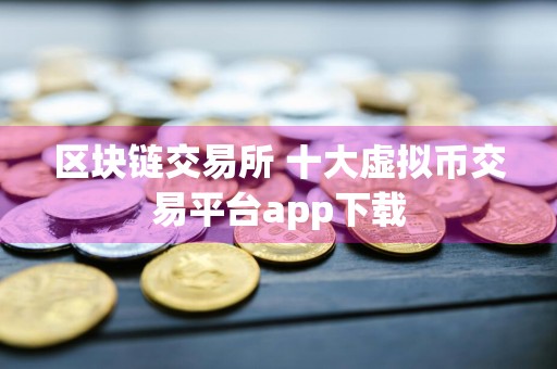 区块链交易所 十大虚拟币交易平台app下载