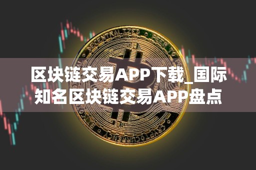 区块链交易APP下载_国际知名区块链交易APP盘点