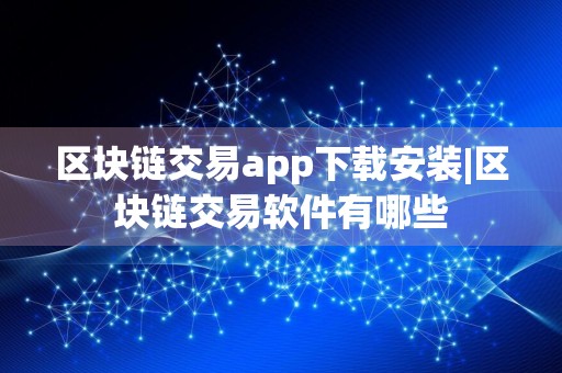 区块链交易app下载安装|区块链交易软件有哪些