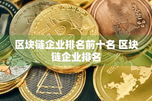 区块链企业排名前十名 区块链企业排名
