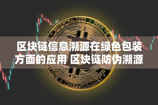 区块链信息溯源在绿色包装方面的应用 区块链防伪溯源难以实现