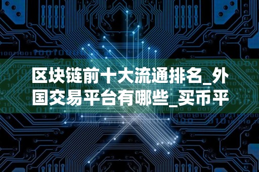 区块链前十大流通排名_外国交易平台有哪些_买币平台app哪个最好