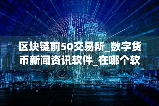区块链前50交易所_数字货币新闻资讯软件_在哪个软件买货币