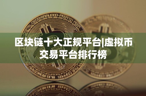 区块链十大正规平台|虚拟币交易平台排行榜