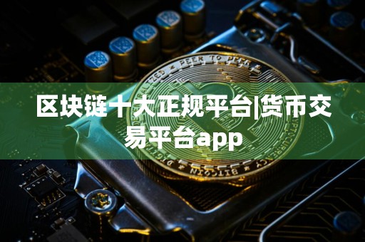 区块链十大正规平台|货币交易平台app