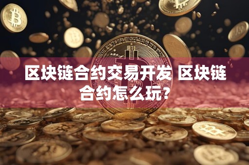 区块链合约交易开发 区块链合约怎么玩？