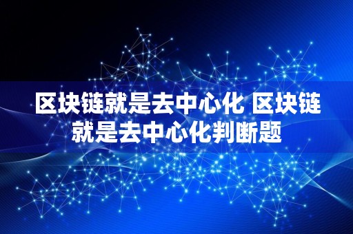 区块链就是去中心化 区块链就是去中心化判断题