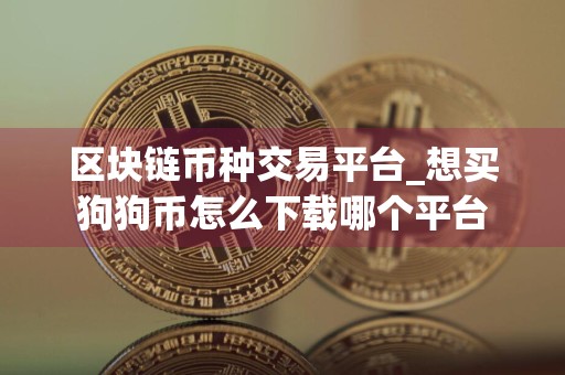 区块链币种交易平台_想买狗狗币怎么下载哪个平台