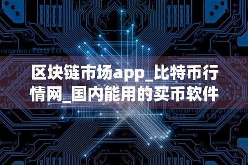 区块链市场app_比特币行情网_国内能用的买币软件