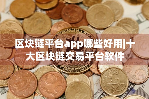区块链平台app哪些好用|十大区块链交易平台软件