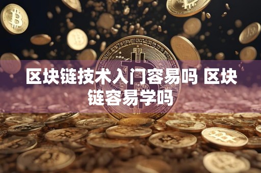 区块链技术入门容易吗 区块链容易学吗