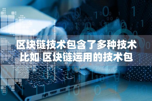 区块链技术包含了多种技术比如 区块链运用的技术包含哪些