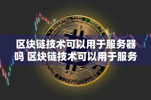 区块链技术可以用于服务器吗 区块链技术可以用于服务器吗为什么