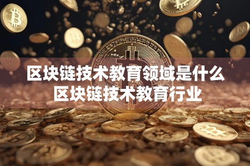 区块链技术教育领域是什么 区块链技术教育行业