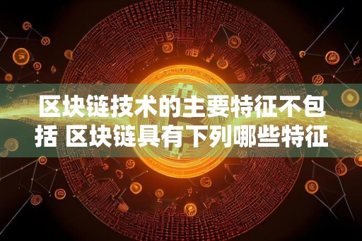 区块链技术的主要特征不包括 区块链具有下列哪些特征