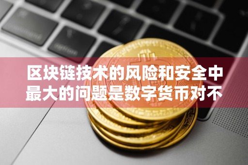 区块链技术的风险和安全中最大的问题是数字货币对不对 区块链技术存在哪些风险