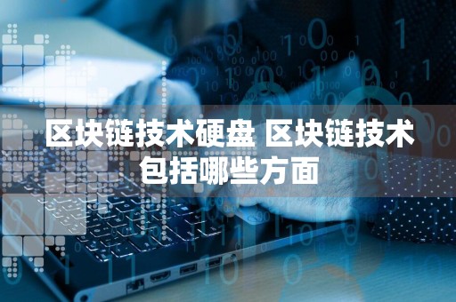 区块链技术硬盘 区块链技术包括哪些方面