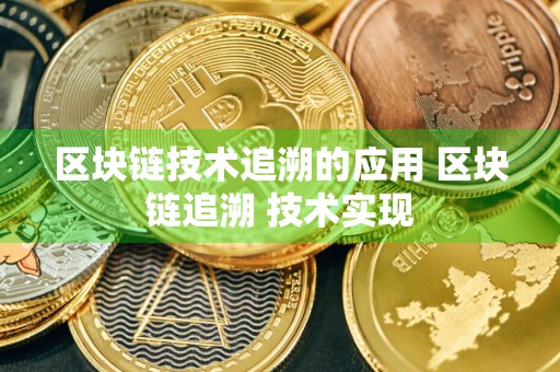 区块链技术追溯的应用 区块链追溯 技术实现